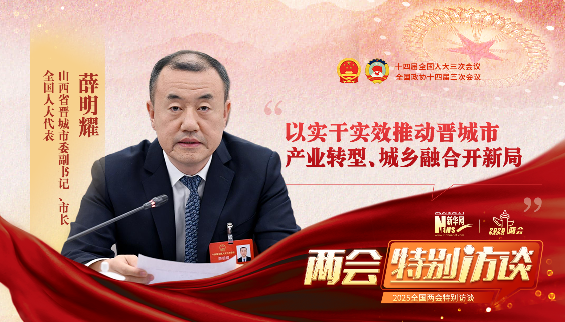 新华访谈丨薛明耀代表：以实干实效推动晋城市产业转型、城乡融合开新局